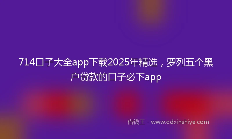 714口子大全app下载2025年精选，罗列五个黑户贷款的口子必下app