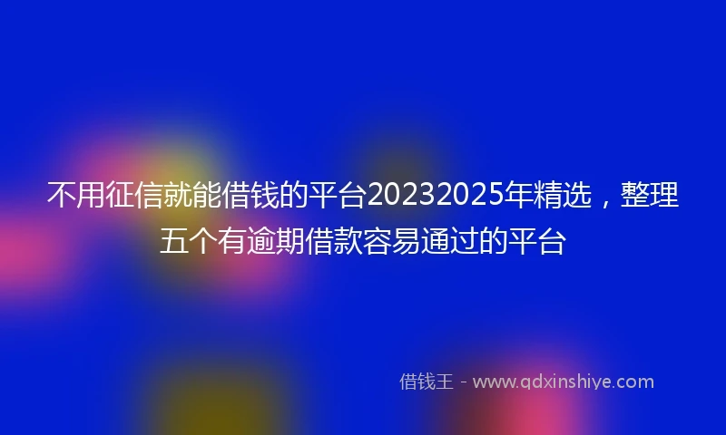 不用征信就能借钱的平台20232025年精选，整理五个有逾期借款容易通过的平台