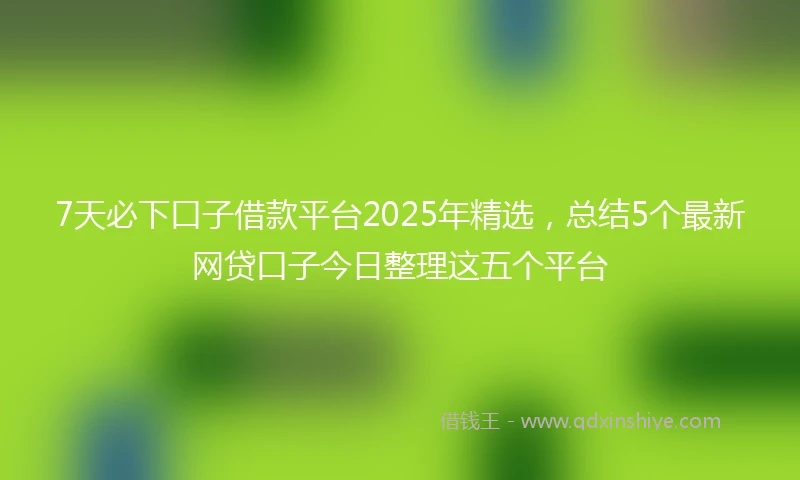 7天必下口子借款平台2025年精选，总结5个最新网贷口子今日整理这五个平台