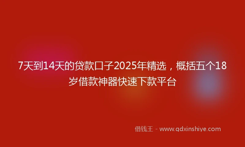 7天到14天的贷款口子2025年精选，概括五个18岁借款神器快速下款平台