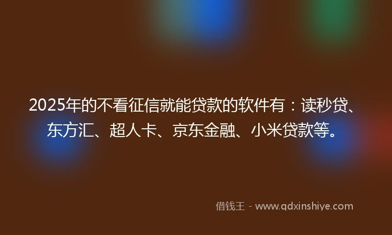 2025年的不看征信就能贷款的软件有：读秒贷、东方汇、超人卡、京东金融、小米贷款等。