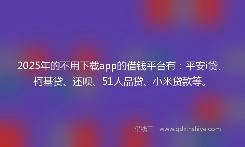 2025年的不用下载app的借钱平台有：平安i贷、柯基贷、还呗、51人品贷、小米贷款等。