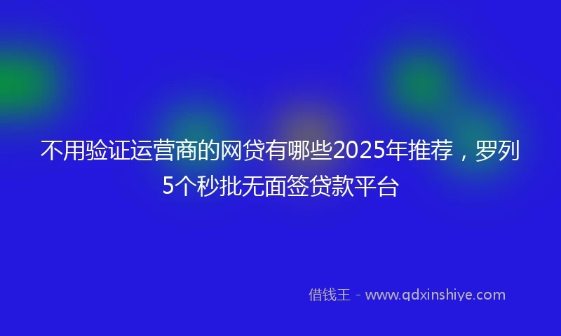 不用验证运营商的网贷有哪些2025年推荐，罗列5个秒批无面签贷款平台