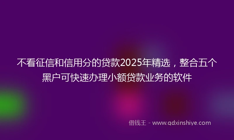 不看征信和信用分的贷款2025年精选，整合五个黑户可快速办理小额贷款业务的软件