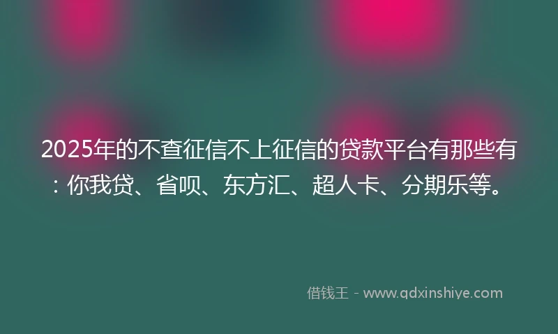 2025年的不查征信不上征信的贷款平台有那些有：你我贷、省呗、东方汇、超人卡、分期乐等。