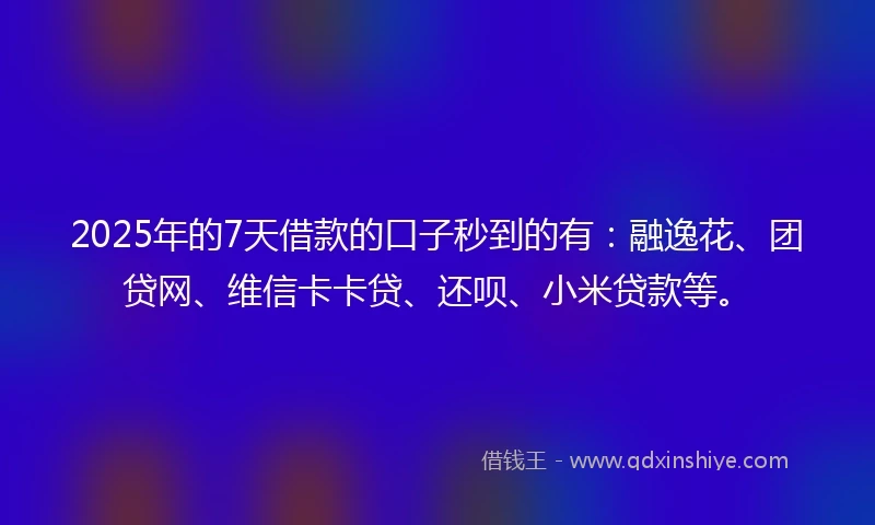 2025年的7天借款的口子秒到的有：融逸花、团贷网、维信卡卡贷、还呗、小米贷款等。