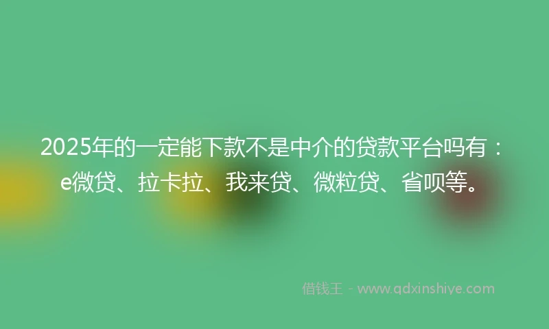 2025年的一定能下款不是中介的贷款平台吗有：e微贷、拉卡拉、我来贷、微粒贷、省呗等。
