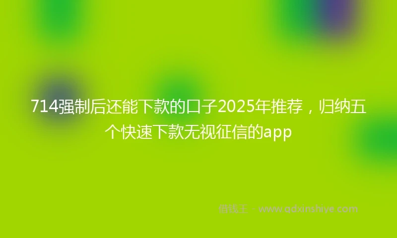 714强制后还能下款的口子2025年推荐，归纳五个快速下款无视征信的app