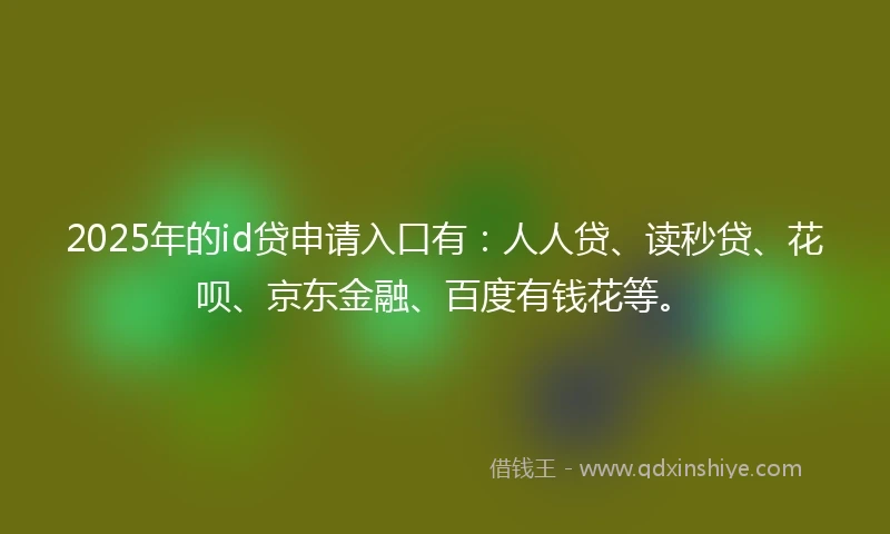 2025年的id贷申请入口有：人人贷、读秒贷、花呗、京东金融、百度有钱花等。