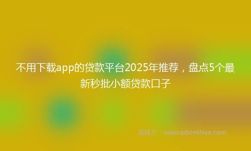 不用下载app的贷款平台2025年推荐，盘点5个最新秒批小额贷款口子