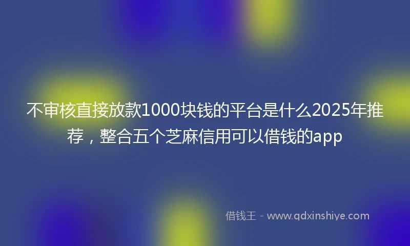 不审核直接放款1000块钱的平台是什么2025年推荐，整合五个芝麻信用可以借钱的app