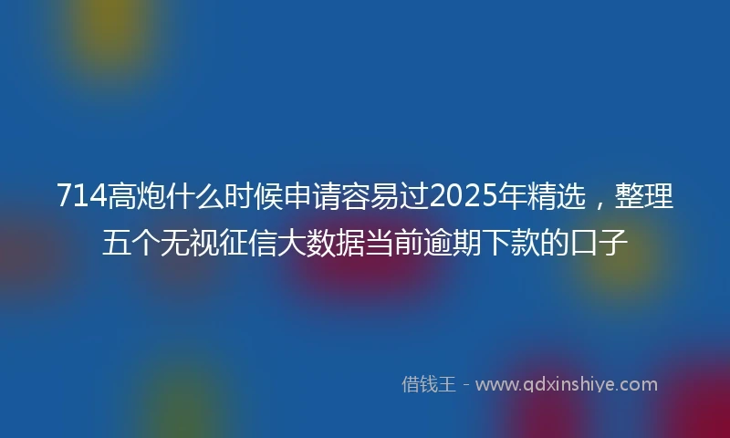 714高炮什么时候申请容易过2025年精选，整理五个无视征信大数据当前逾期下款的口子