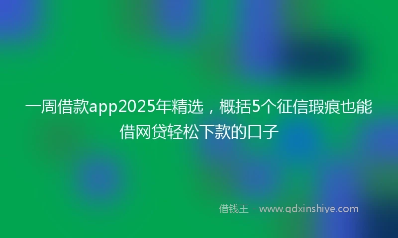 一周借款app2025年精选，概括5个征信瑕疵也能借网贷轻松下款的口子