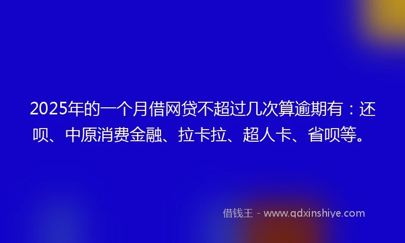 2025年的一个月借网贷不超过几次算逾期有：还呗、中原消费金融、拉卡拉、超人卡、省呗等。