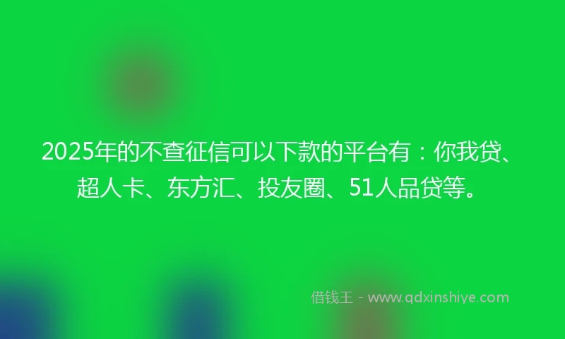 2025年的不查征信可以下款的平台有：你我贷、超人卡、东方汇、投友圈、51人品贷等。