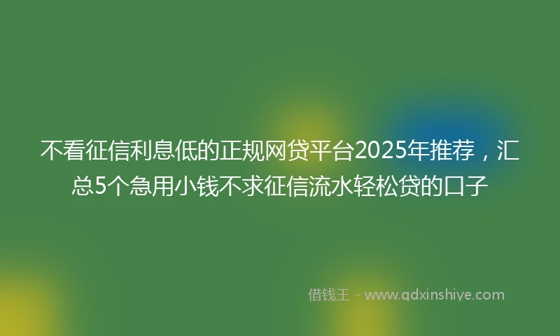 不看征信利息低的正规网贷平台2025年推荐，汇总5个急用小钱不求征信流水轻松贷的口子