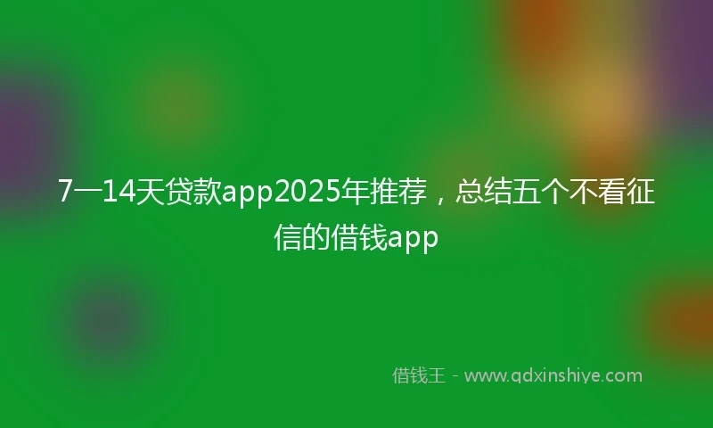 7一14天贷款app2025年推荐，总结五个不看征信的借钱app