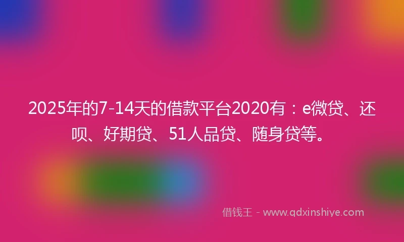 2025年的7-14天的借款平台2020有：e微贷、还呗、好期贷、51人品贷、随身贷等。