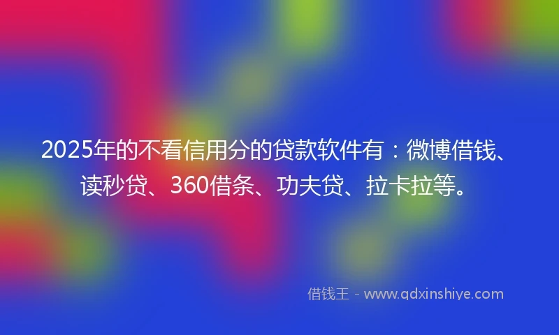 2025年的不看信用分的贷款软件有：微博借钱、读秒贷、360借条、功夫贷、拉卡拉等。