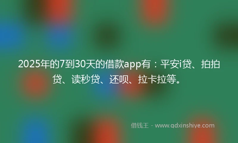 2025年的7到30天的借款app有：平安i贷、拍拍贷、读秒贷、还呗、拉卡拉等。