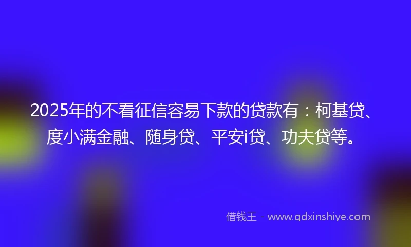 2025年的不看征信容易下款的贷款有：柯基贷、度小满金融、随身贷、平安i贷、功夫贷等。