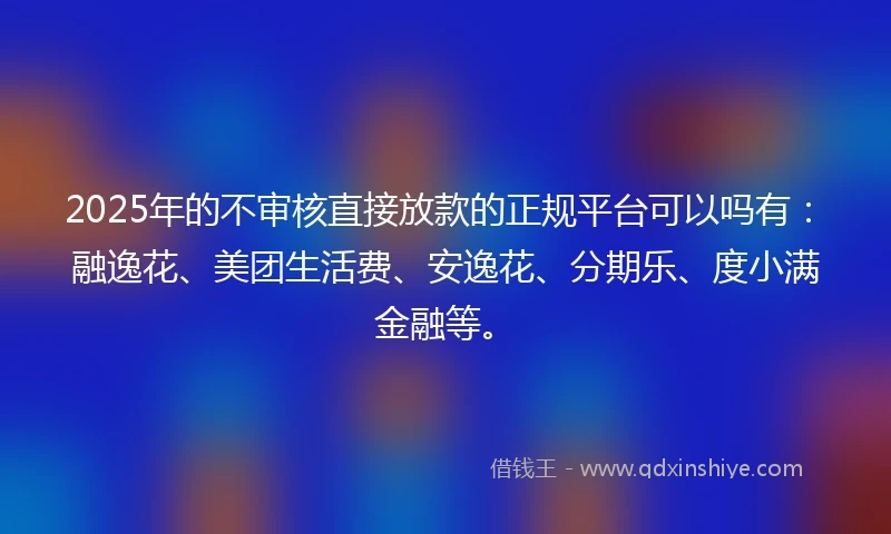 2025年的不审核直接放款的正规平台可以吗有：融逸花、美团生活费、安逸花、分期乐、度小满金融等。