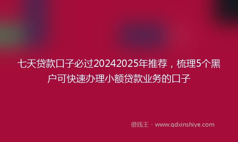 七天贷款口子必过20242025年推荐，梳理5个黑户可快速办理小额贷款业务的口子