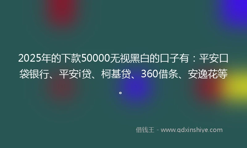 2025年的下款50000无视黑白的口子有：平安口袋银行、平安i贷、柯基贷、360借条、安逸花等。