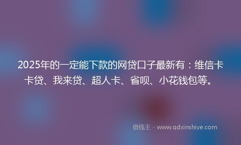2025年的一定能下款的网贷口子最新有：维信卡卡贷、我来贷、超人卡、省呗、小花钱包等。
