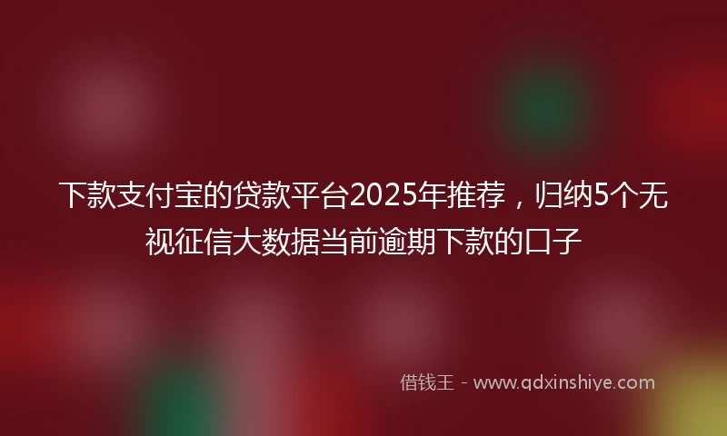 下款支付宝的贷款平台2025年推荐，归纳5个无视征信大数据当前逾期下款的口子