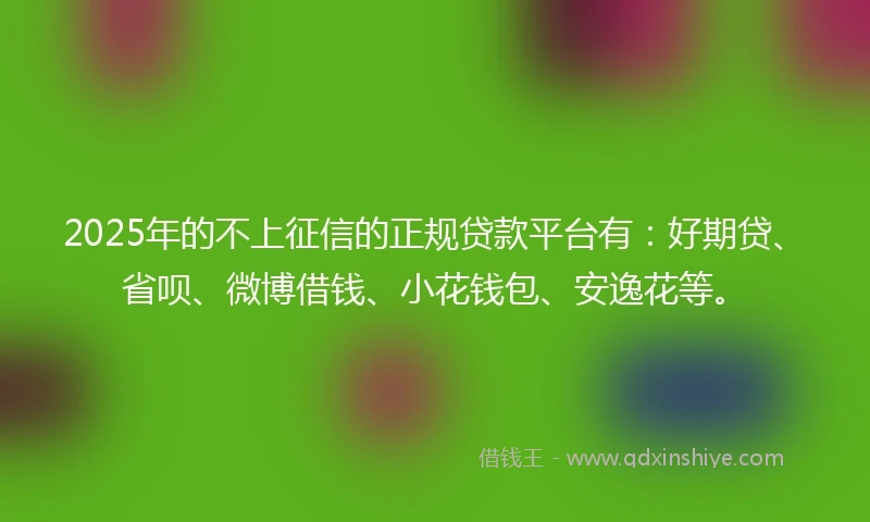 2025年的不上征信的正规贷款平台有：好期贷、省呗、微博借钱、小花钱包、安逸花等。