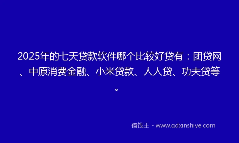 2025年的七天贷款软件哪个比较好贷有：团贷网、中原消费金融、小米贷款、人人贷、功夫贷等。