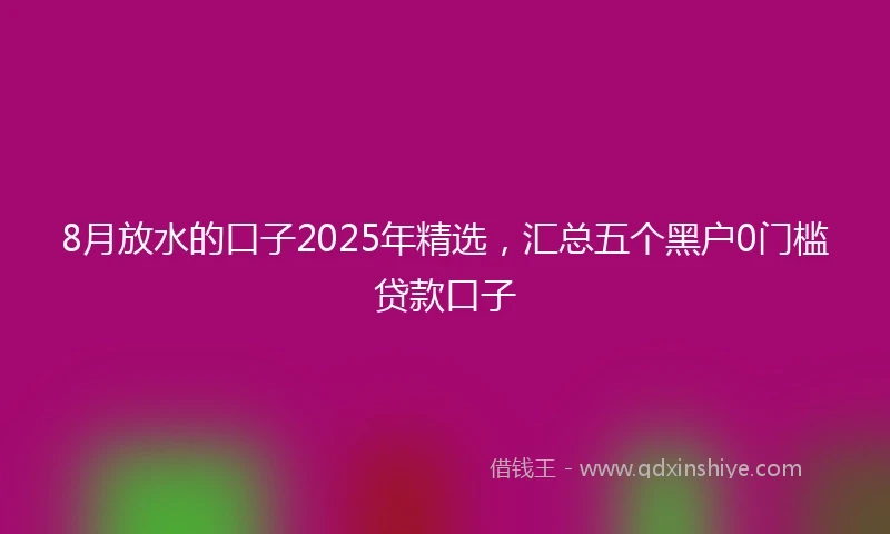 8月放水的口子2025年精选，汇总五个黑户0门槛贷款口子