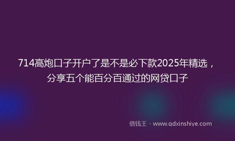 714高炮口子开户了是不是必下款2025年精选，分享五个能百分百通过的网贷口子