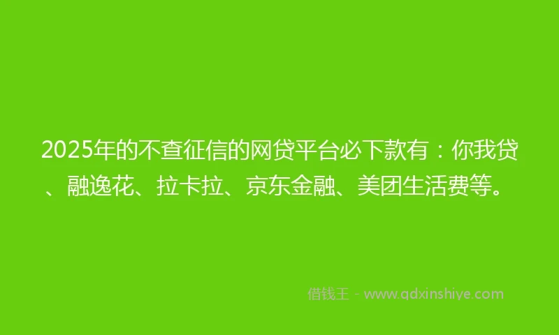 2025年的不查征信的网贷平台必下款有：你我贷、融逸花、拉卡拉、京东金融、美团生活费等。