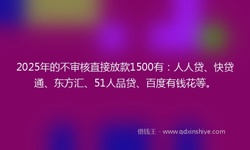 2025年的不审核直接放款1500有:人人贷、快贷通、东方汇、51人品贷、百度有钱花等。