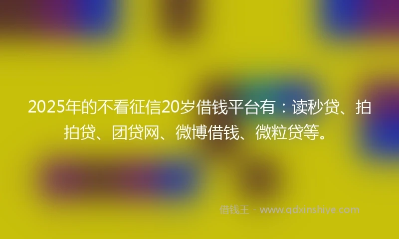 2025年的不看征信20岁借钱平台有：读秒贷、拍拍贷、团贷网、微博借钱、微粒贷等。