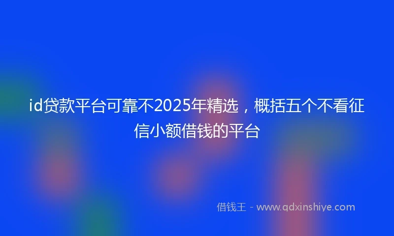 id贷款平台可靠不2025年精选，概括五个不看征信小额借钱的平台