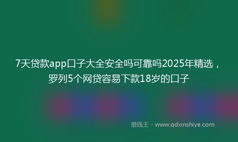 7天贷款app口子大全安全吗可靠吗2025年精选，罗列5个网贷容易下款18岁的口子