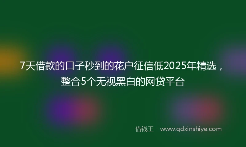 7天借款的口子秒到的花户征信低2025年精选，整合5个无视黑白的网贷平台