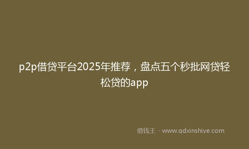 p2p借贷平台2025年推荐，盘点五个秒批网贷轻松贷的app