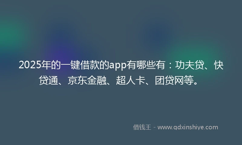 2025年的一键借款的app有哪些有：功夫贷、快贷通、京东金融、超人卡、团贷网等。