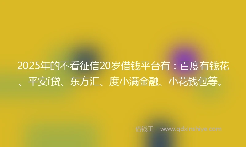 2025年的不看征信20岁借钱平台有：百度有钱花、平安i贷、东方汇、度小满金融、小花钱包等。