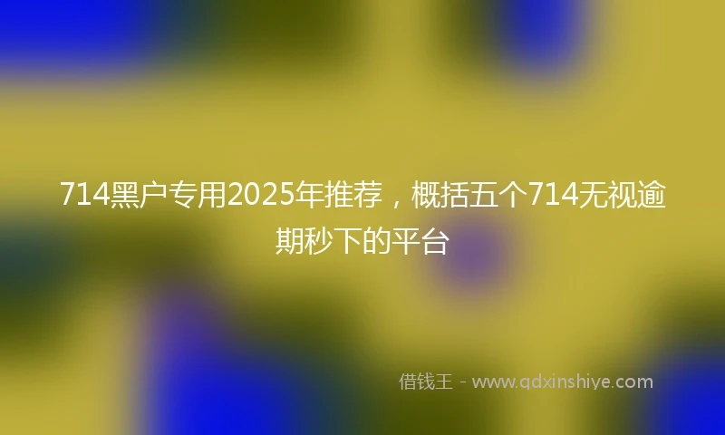 714黑户专用2025年推荐，概括五个714无视逾期秒下的平台