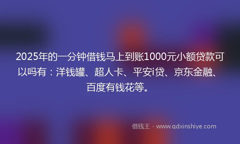 2025年的一分钟借钱马上到账1000元小额贷款可以吗有：洋钱罐、超人卡、平安i贷、京东金融、百度有钱花等。