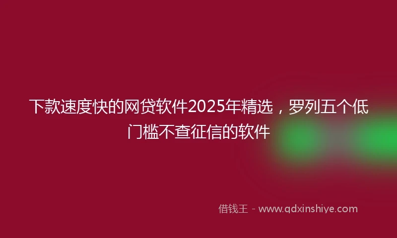 下款速度快的网贷软件2025年精选，罗列五个低门槛不查征信的软件