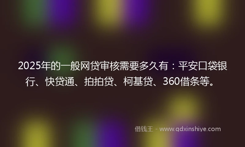 2025年的一般网贷审核需要多久有：平安口袋银行、快贷通、拍拍贷、柯基贷、360借条等。