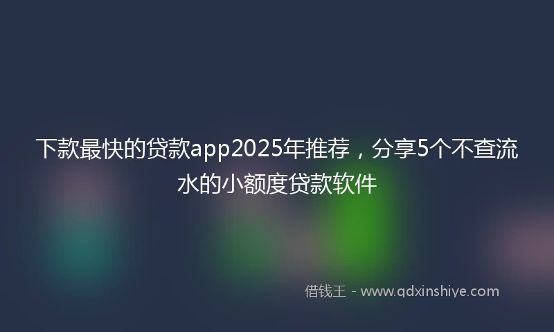 下款最快的贷款app2025年推荐，分享5个不查流水的小额度贷款软件