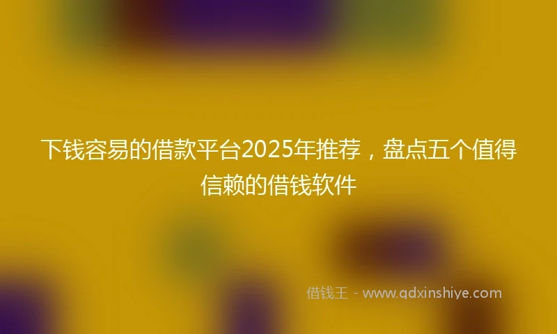 下钱容易的借款平台2025年推荐，盘点五个值得信赖的借钱软件
