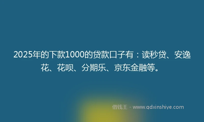 2025年的下款1000的贷款口子有:读秒贷、安逸花、花呗、分期乐、京东金融等。